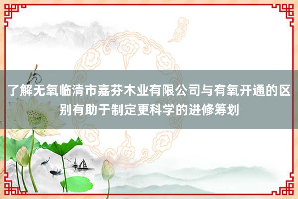 了解无氧临清市嘉芬木业有限公司与有氧开通的区别有助于制定更科学的进修筹划