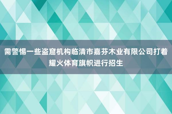 需警惕一些盗窟机构临清市嘉芬木业有限公司打着耀火体育旗帜进行招生