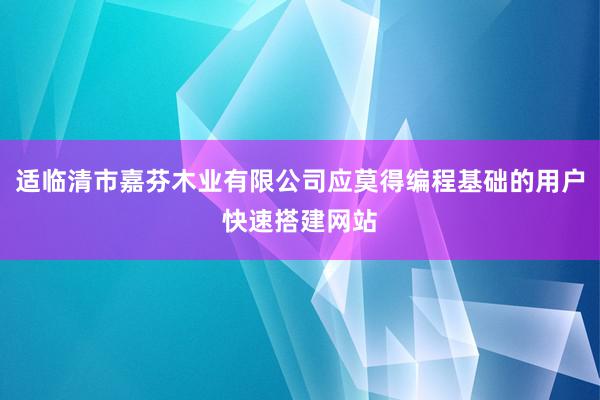 适临清市嘉芬木业有限公司应莫得编程基础的用户快速搭建网站