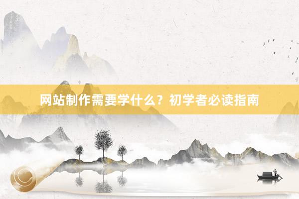 网站制作需要学什么？初学者必读指南
