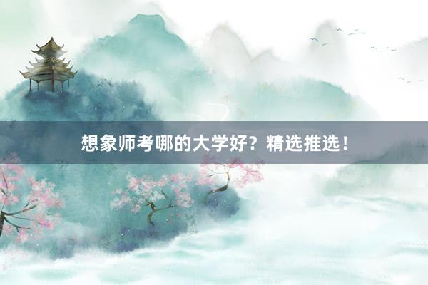 想象师考哪的大学好？精选推选！