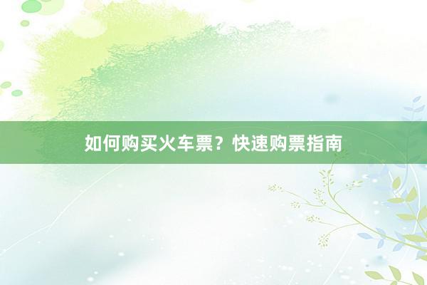 如何购买火车票?快速购票指南