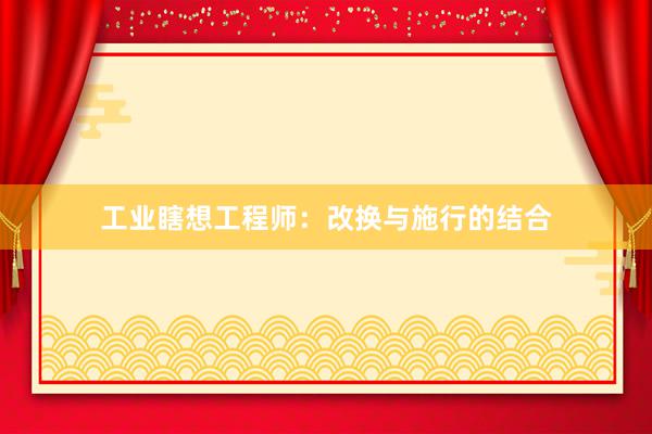 工业瞎想工程师：改换与施行的结合