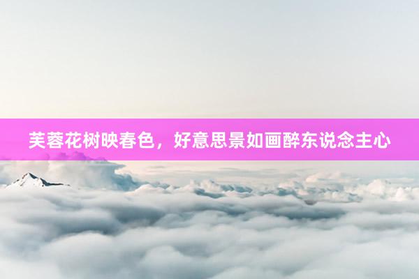 芙蓉花树映春色，好意思景如画醉东说念主心