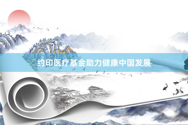 约印医疗基金助力健康中国发展
