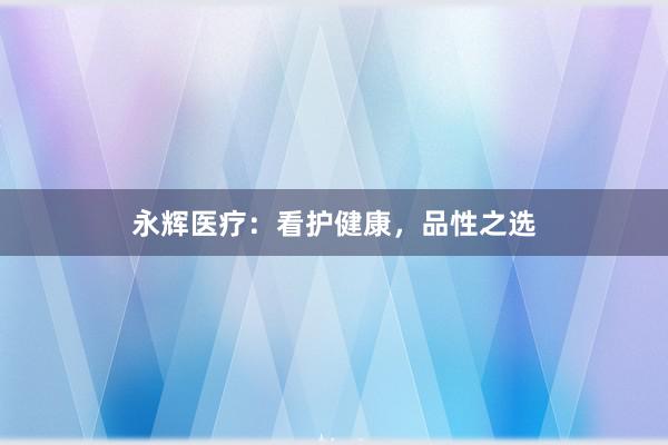 永辉医疗：看护健康，品性之选